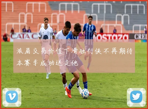 浓眉交易价值下滑独行侠不再期待本赛季成功送走他