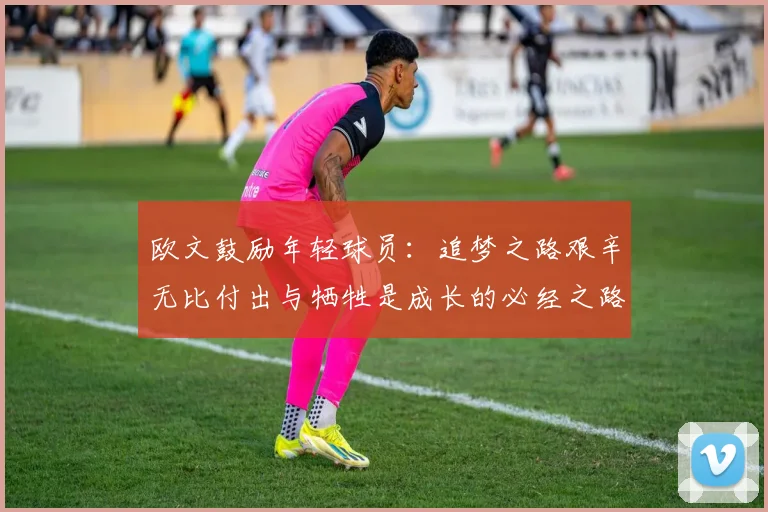欧文鼓励年轻球员：追梦之路艰辛无比付出与牺牲是成长的必经之路