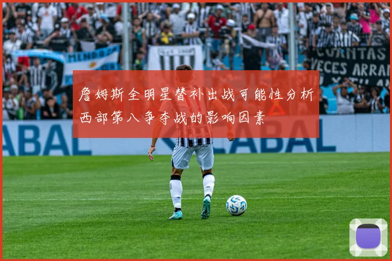 詹姆斯全明星替补出战可能性分析西部第八争夺战的影响因素
