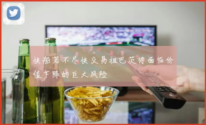 快船若不尽快交易祖巴茨将面临价值下降的巨大风险