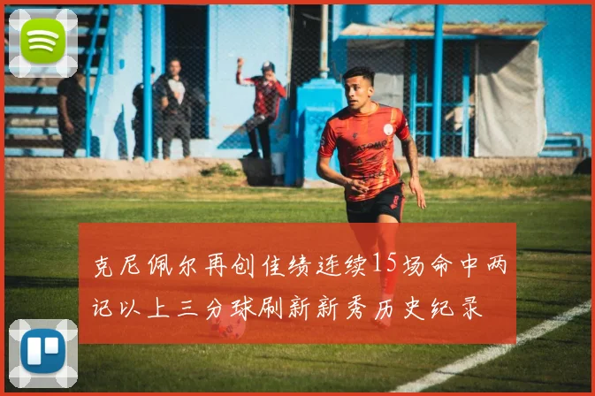 克尼佩尔再创佳绩连续15场命中两记以上三分球刷新新秀历史纪录