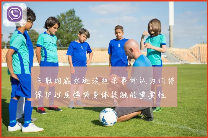 卡勒姆威尔逊谈绝杀事件认为门将保护过度强调身体接触的重要性