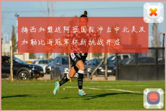 梅西加盟迈阿密国际冲击中北美及加勒比海冠军杯新挑战开启