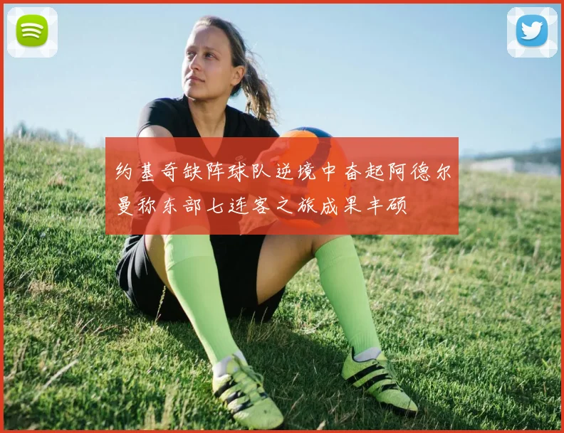 约基奇缺阵球队逆境中奋起阿德尔曼称东部七连客之旅成果丰硕
