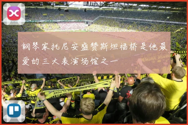 钢琴家托尼安盛赞斯坦福桥是他最爱的三大表演场馆之一
