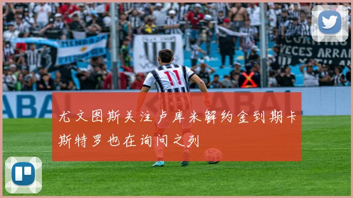 尤文图斯关注卢库米解约金到期卡斯特罗也在询问之列