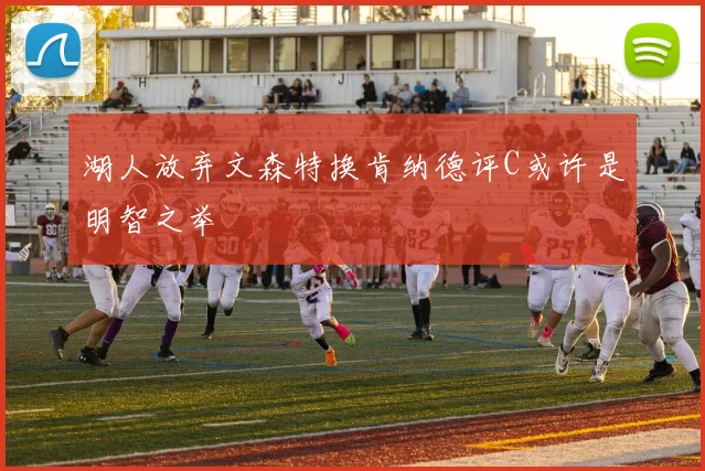 湖人放弃文森特换肯纳德评C或许是明智之举