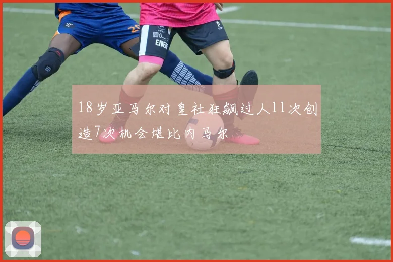 18岁亚马尔对皇社狂飙过人11次创造7次机会堪比内马尔