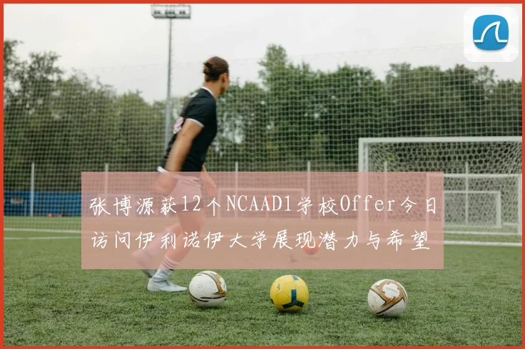 张博源获12个NCAAD1学校Offer今日访问伊利诺伊大学展现潜力与希望