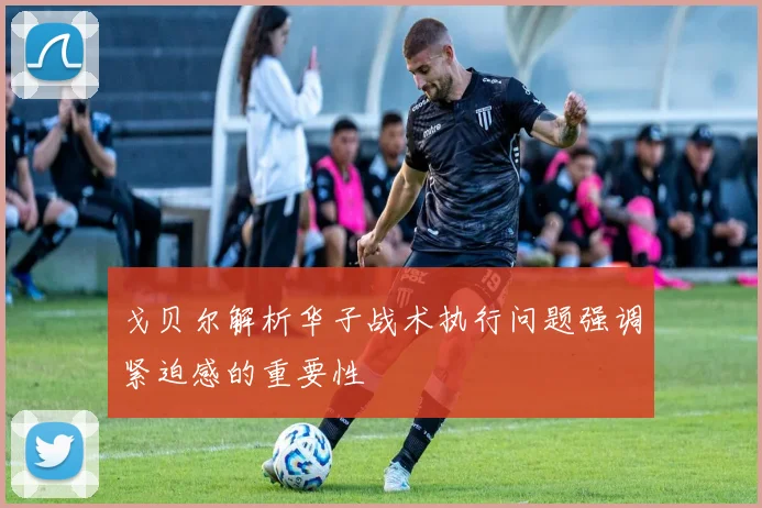 戈贝尔解析华子战术执行问题强调紧迫感的重要性