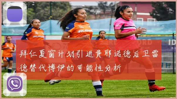 拜仁夏窗计划引进费耶诺德后卫雷德替代博伊的可能性分析