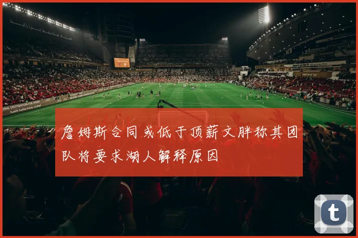 詹姆斯合同或低于顶薪文胖称其团队将要求湖人解释原因