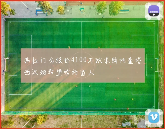 弗拉门戈报价4100万欧求购帕奎塔西汉姆希望续约留人