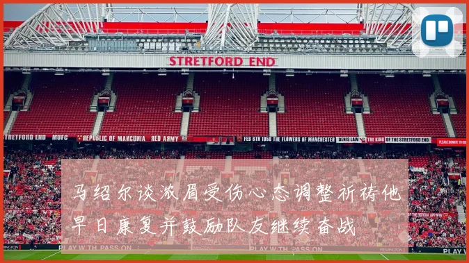 马绍尔谈浓眉受伤心态调整祈祷他早日康复并鼓励队友继续奋战