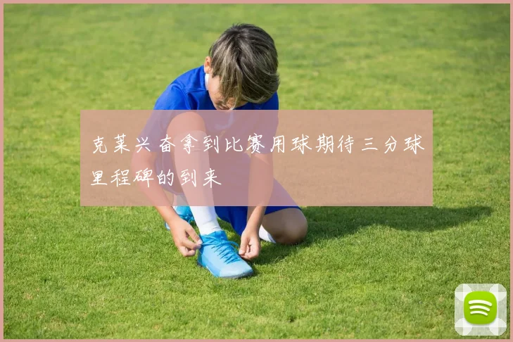 克莱兴奋拿到比赛用球期待三分球里程碑的到来