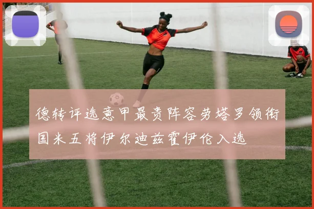 德转评选意甲最贵阵容劳塔罗领衔国米五将伊尔迪兹霍伊伦入选