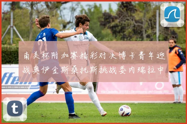 南美杯附加赛精彩对决博卡青年迎战奥伊金斯桑托斯挑战委内瑞拉中央大学