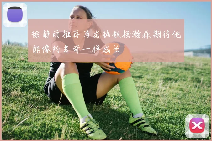 徐静雨推荐马龙执教杨瀚森期待他能像约基奇一样成长