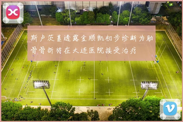 斯卢茨基透露金顺凯初步诊断为肋骨骨折将在大连医院接受治疗