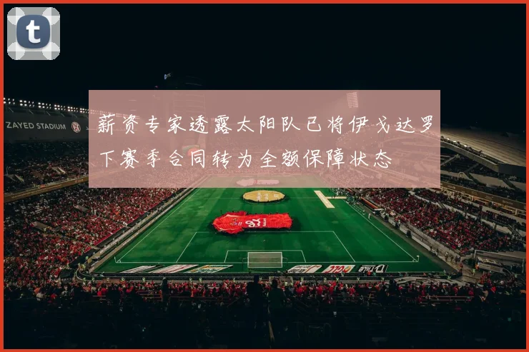 薪资专家透露太阳队已将伊戈达罗下赛季合同转为全额保障状态
