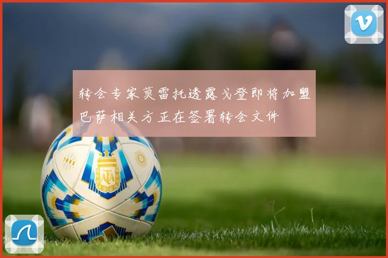 转会专家莫雷托透露戈登即将加盟巴萨相关方正在签署转会文件