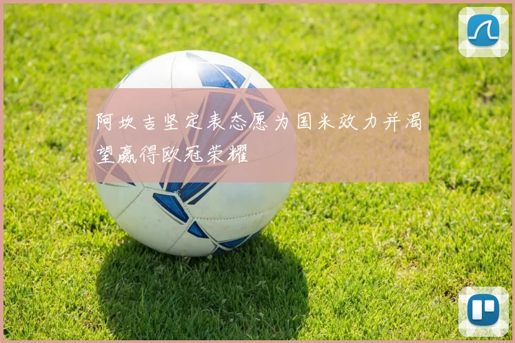 阿坎吉坚定表态愿为国米效力并渴望赢得欧冠荣耀