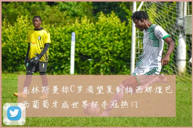 克林斯曼称C罗渴望复制梅西辉煌巴西葡萄牙成世界杯夺冠热门