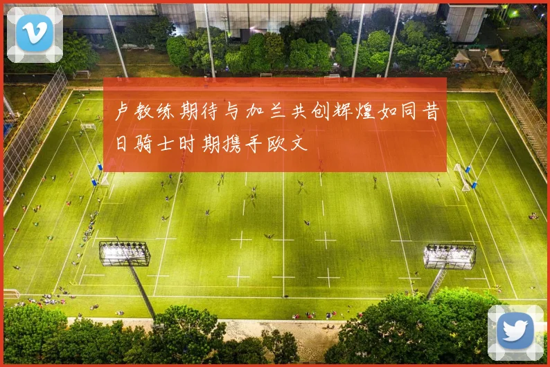卢教练期待与加兰共创辉煌如同昔日骑士时期携手欧文