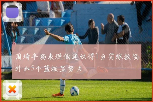 周琦半场表现低迷仅得1分罚球救场外加5个篮板显努力